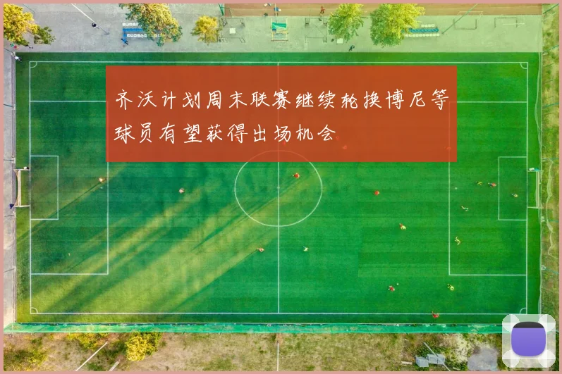 齐沃计划周末联赛继续轮换博尼等球员有望获得出场机会