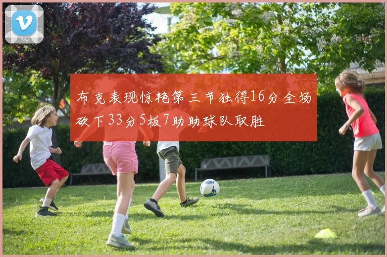 布克表现惊艳第三节独得16分全场砍下33分5板7助助球队取胜