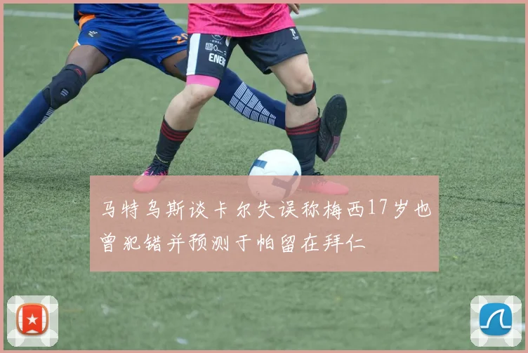 马特乌斯谈卡尔失误称梅西17岁也曾犯错并预测于帕留在拜仁
