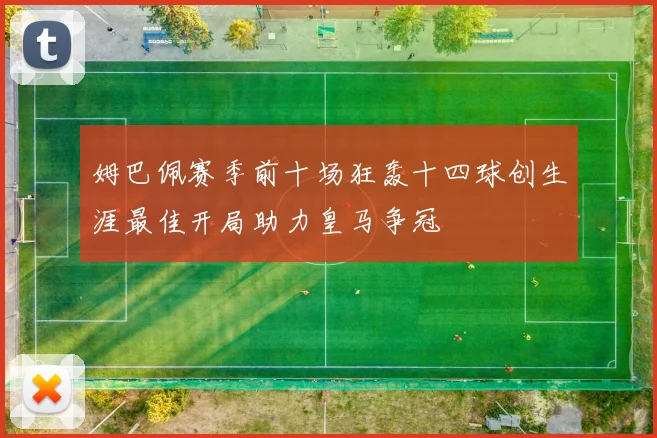 姆巴佩赛季前十场狂轰十四球创生涯最佳开局助力皇马争冠