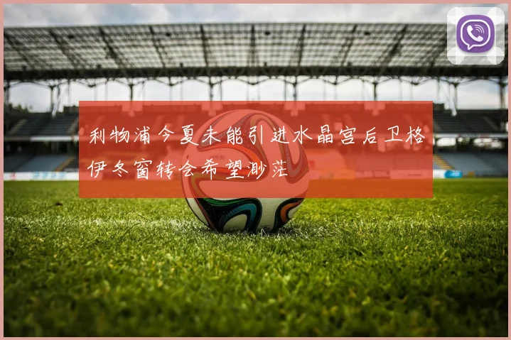 利物浦今夏未能引进水晶宫后卫格伊冬窗转会希望渺茫