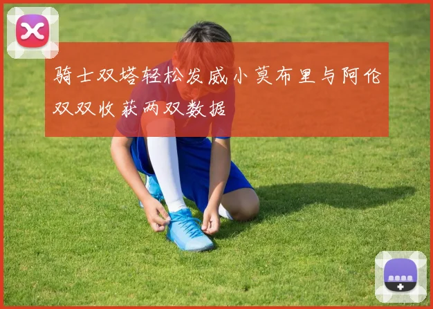 骑士双塔轻松发威小莫布里与阿伦双双收获两双数据