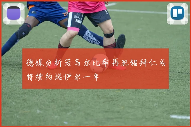 德媒分析若乌尔比希再犯错拜仁或将续约诺伊尔一年