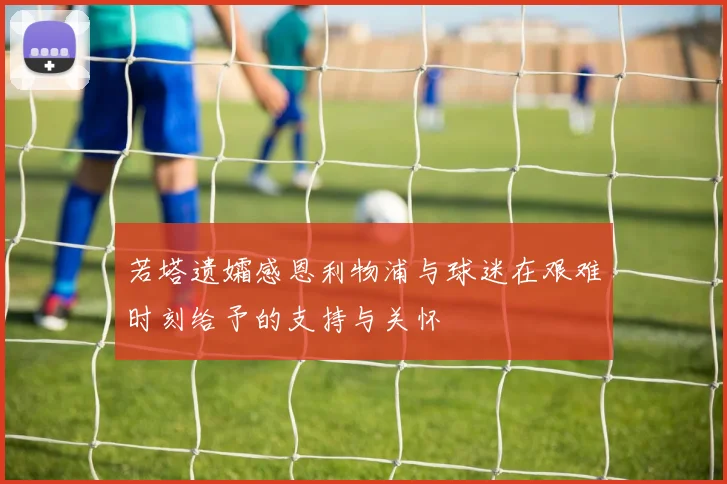 若塔遗孀感恩利物浦与球迷在艰难时刻给予的支持与关怀