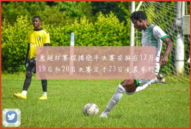 意超杯赛程揭晓半决赛安排在12月19日和20日决赛定于23日凌晨举行