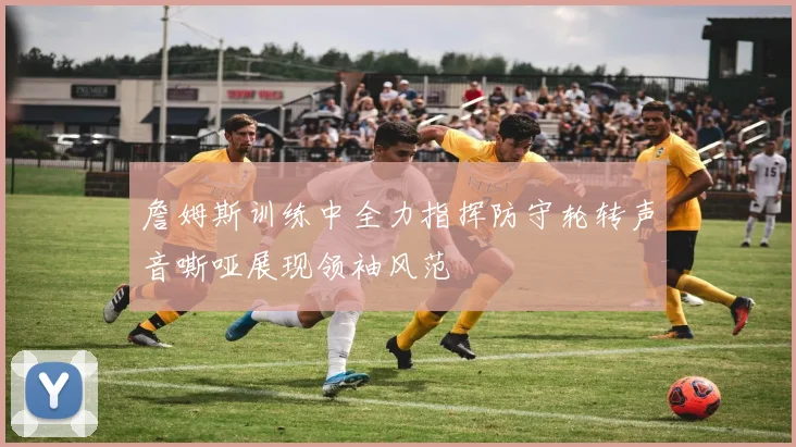 詹姆斯训练中全力指挥防守轮转声音嘶哑展现领袖风范
