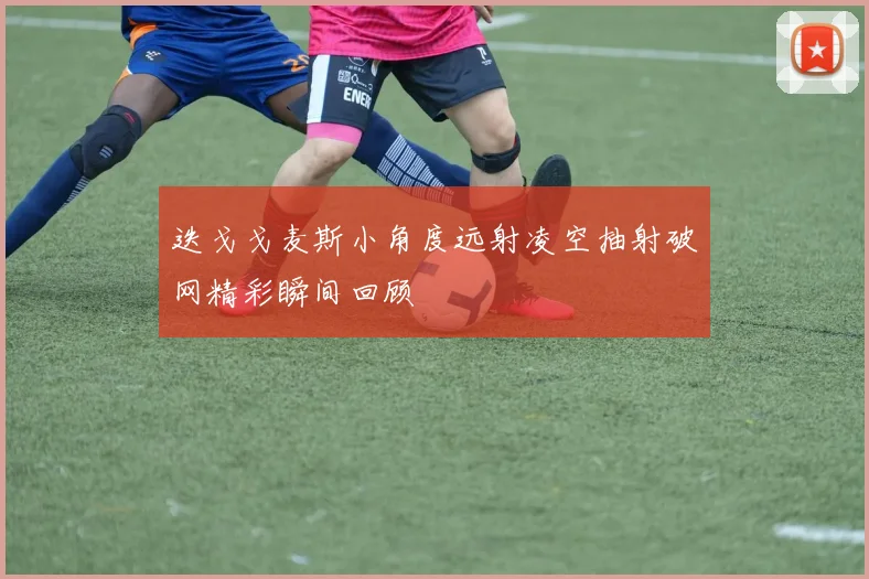 迭戈戈麦斯小角度远射凌空抽射破网精彩瞬间回顾