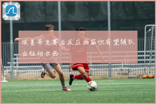 埃基蒂克赛后反应抽筋但有望随队出征切尔西