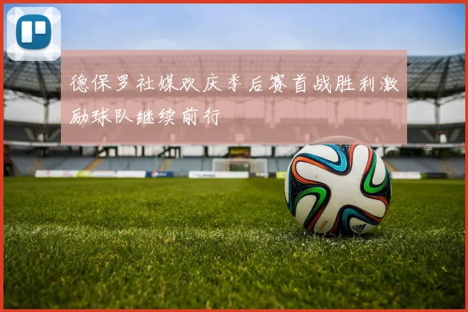 德保罗社媒欢庆季后赛首战胜利激励球队继续前行
