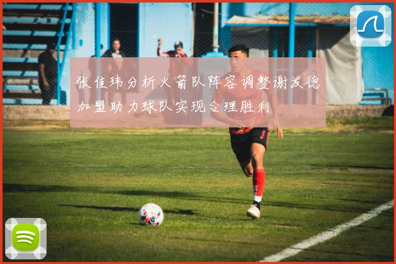 张佳玮分析火箭队阵容调整谢泼德加盟助力球队实现合理胜利