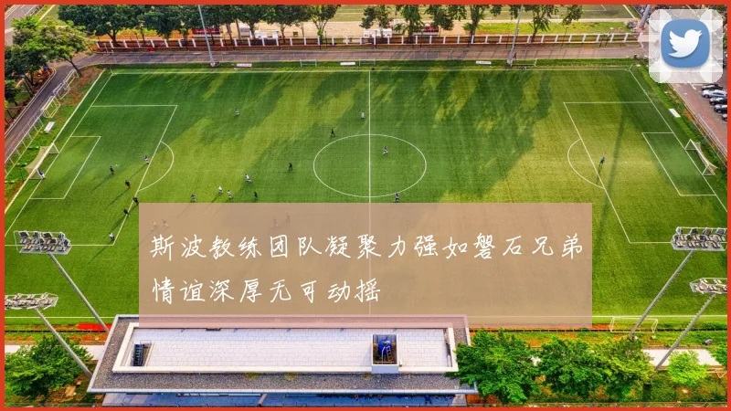 斯波教练团队凝聚力强如磐石兄弟情谊深厚无可动摇