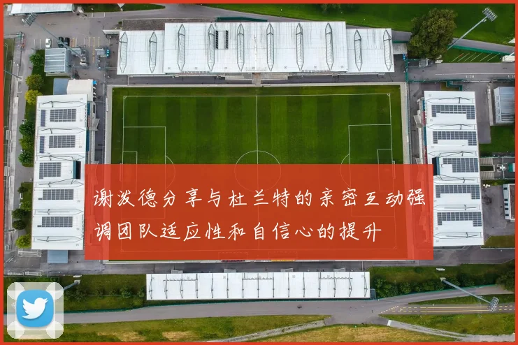 谢泼德分享与杜兰特的亲密互动强调团队适应性和自信心的提升