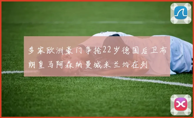 多家欧洲豪门争抢22岁德国后卫布朗皇马阿森纳曼城米兰均在列