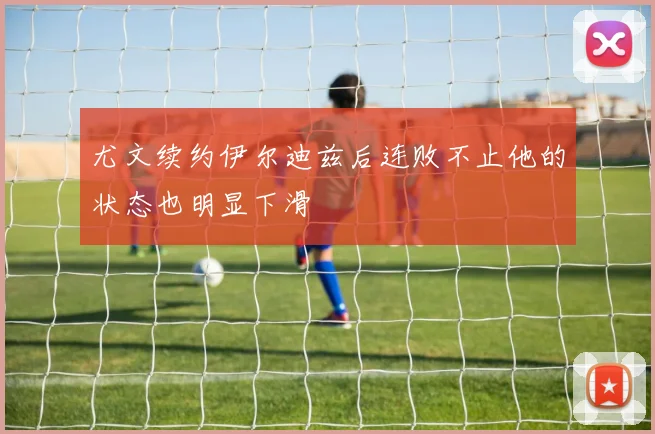 尤文续约伊尔迪兹后连败不止他的状态也明显下滑