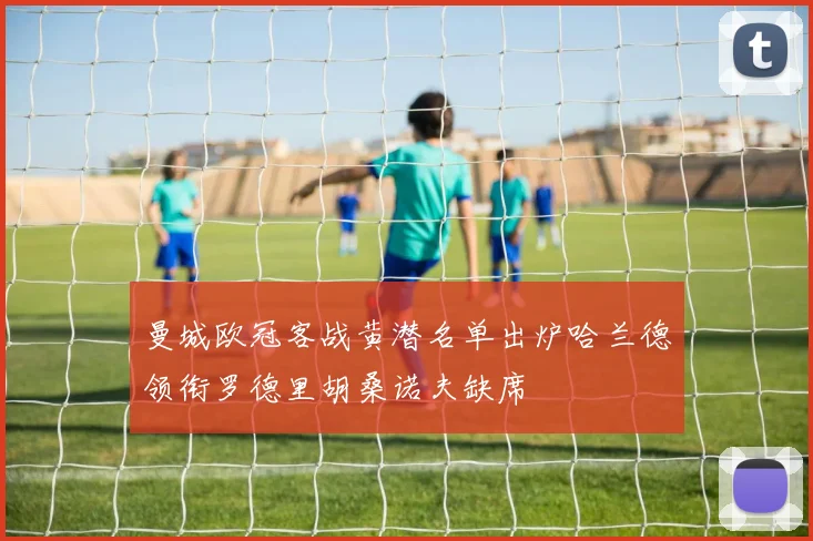 曼城欧冠客战黄潜名单出炉哈兰德领衔罗德里胡桑诺夫缺席